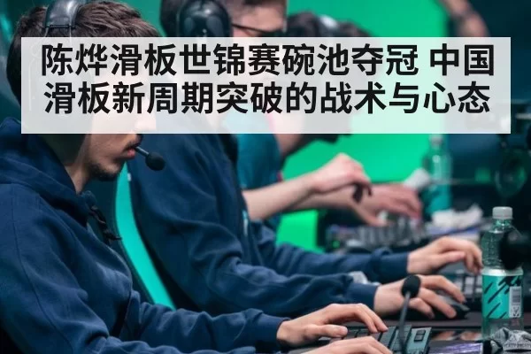 陈烨滑板世锦赛碗池夺冠 中国滑板新周期突破的战术与心态