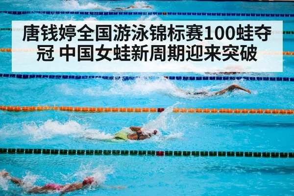 唐钱婷全国游泳锦标赛100蛙夺冠 中国女蛙新周期迎来突破