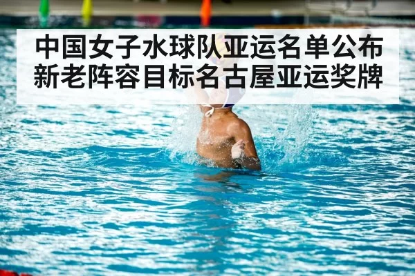 中国女子水球队亚运名单公布 新老阵容目标名古屋亚运奖牌