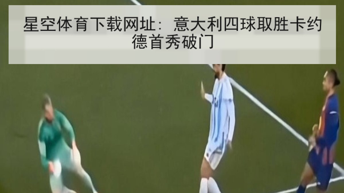 星空体育下载网址: 意大利四球取胜卡约德首秀破门 星空体育下载网址: 意大利四球取胜卡约德首秀破门