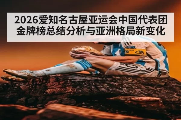 2026爱知名古屋亚运会中国代表团金牌榜总结分析与亚洲格局新变化